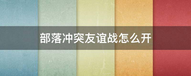 部落冲突友谊战怎么开 部落冲突部落友谊战怎么开