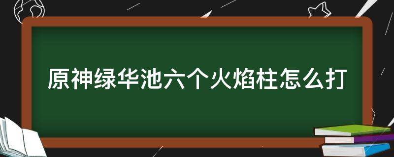 原神绿华池六个火焰柱怎么打（原神渌华池九个火柱）