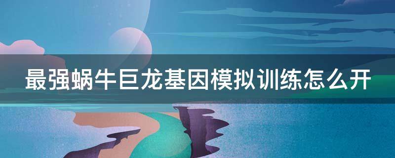 最强蜗牛巨龙基因模拟训练怎么开 最强蜗牛巨龙基因模拟训练100层要多少战力