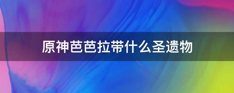 原神芭芭拉带什么圣遗物 原神芭芭拉带什么圣遗物好