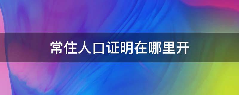 常住人口证明在哪里开 开常住人口证明需要带什么资料