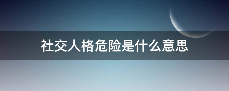 社交人格危险是什么意思 社交人格非常危险是什么意思