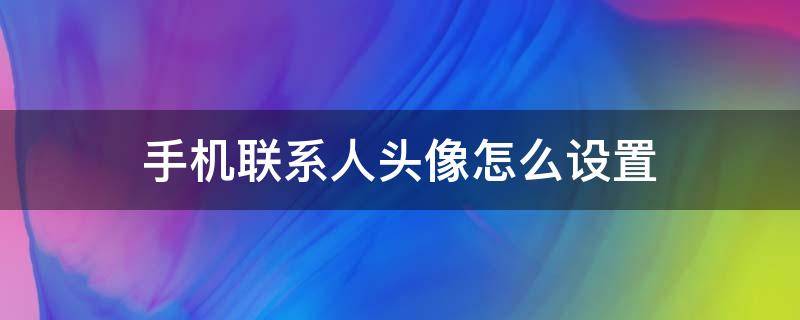 手机联系人头像怎么设置（华为手机联系人头像怎么设置）