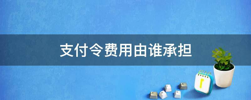 支付令费用由谁承担（申请支付令费用谁承担）