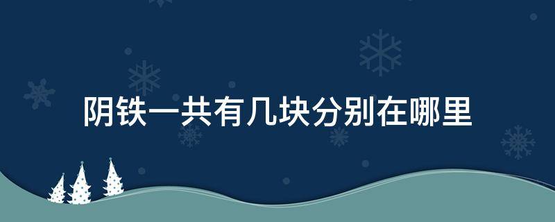 阴铁一共有几块分别在哪里（4块阴铁分别在什么地方）