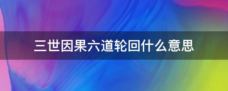 三世因果六道轮回什么意思 三世因果、六道轮回