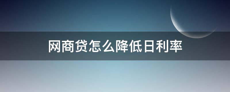 网商贷怎么降低日利率 网商贷怎么才能降低利息