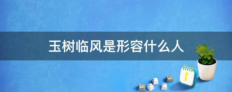 玉树临风是形容什么人 玉树临风的含义