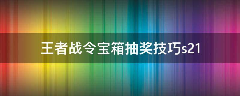 王者战令宝箱抽奖技巧s21（王者战令宝箱抽奖技巧s20）