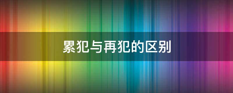 累犯与再犯的区别（累犯与重犯的区别）