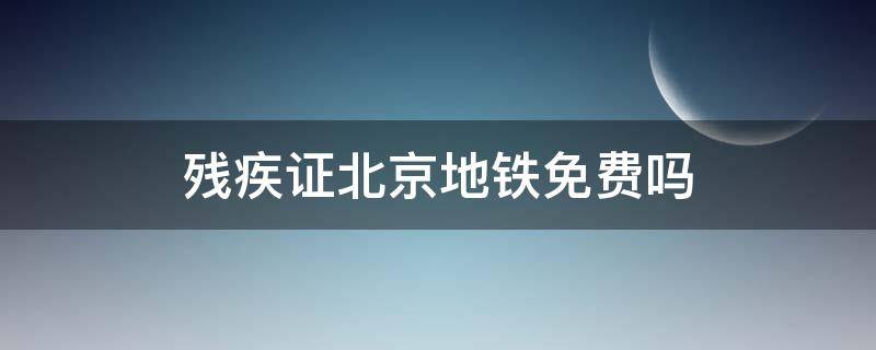 残疾证北京地铁免费吗 残疾证北京地铁有免费吗