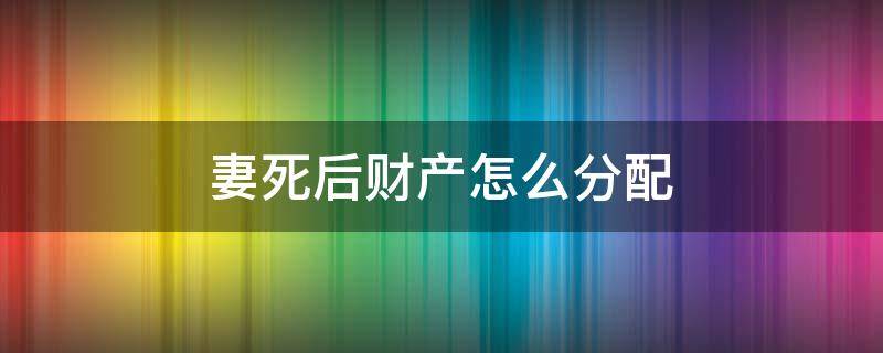 妻死后财产怎么分配（丈夫死后财产分配）