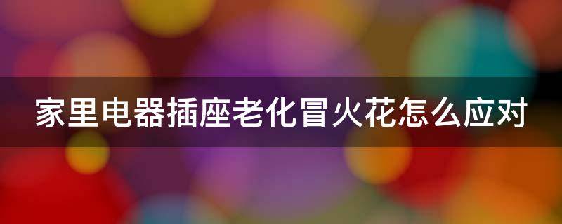 家里电器插座老化冒火花怎么应对 家里电器插座老化冒火花怎么应对问题