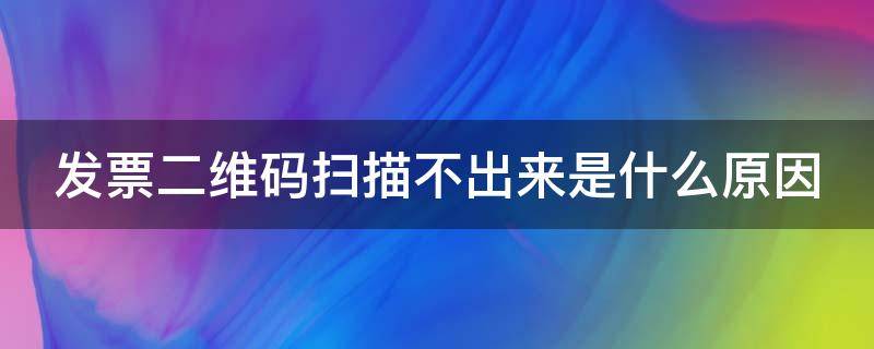 发票二维码扫描不出来是什么原因 发票二维码扫描不出来是什么原因怎么办