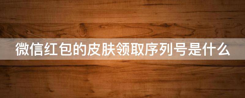 微信红包的皮肤领取序列号是什么 最新微信红包的皮肤领取序列号