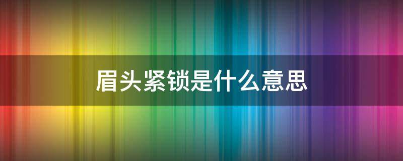 眉头紧锁是什么意思 眉头紧锁的