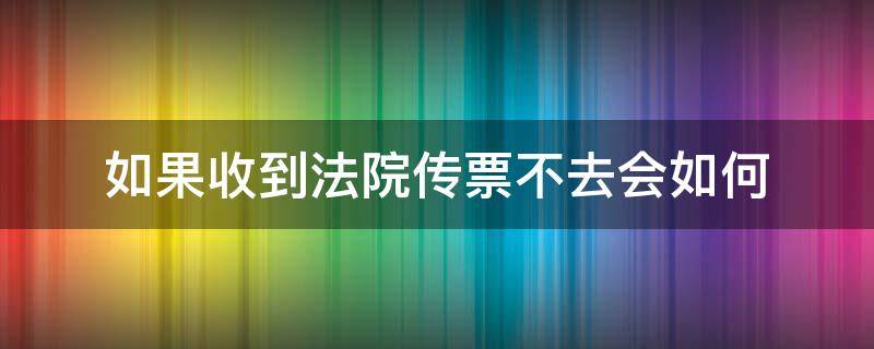 如果收到法院传票不去会如何 接到法院传票不去会怎么样