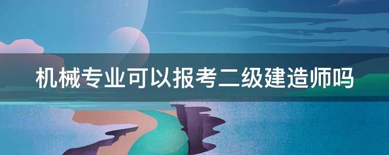 机械专业可以报考二级建造师吗 机械专业可以报考二级建造师吗女生