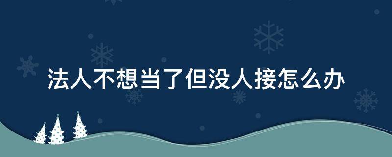 法人不想当了但没人接怎么办 法人不想当了但没人接怎么办其他合伙人又不同意