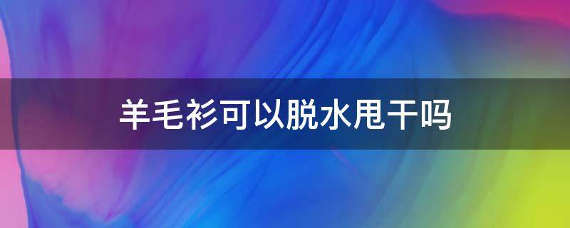 羊毛衫可以脱水甩干吗（羊毛衫洗后要脱水吗）