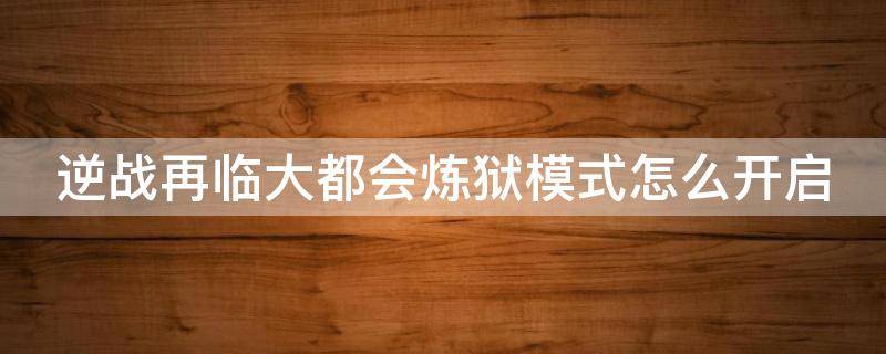 逆战再临大都会炼狱模式怎么开启（逆战再临大都会炼狱怎么解锁）