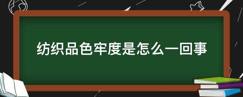 纺织品色牢度是怎么一回事（纺织品色牢度标准有哪些）