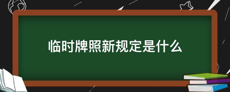 临时牌照新规定是什么 关于临时牌照新规定