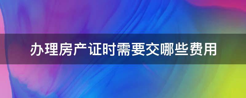 办理房产证时需要交哪些费用 办房产证需要交哪些费用?