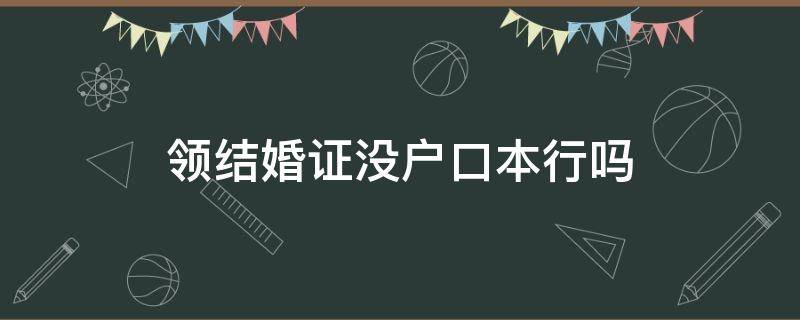 领结婚证没户口本行吗（领结婚证没有户口本行吗?）