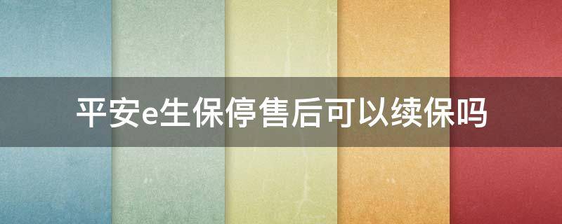 平安e生保停售后可以续保吗（平安e生保可以一直续保吗）