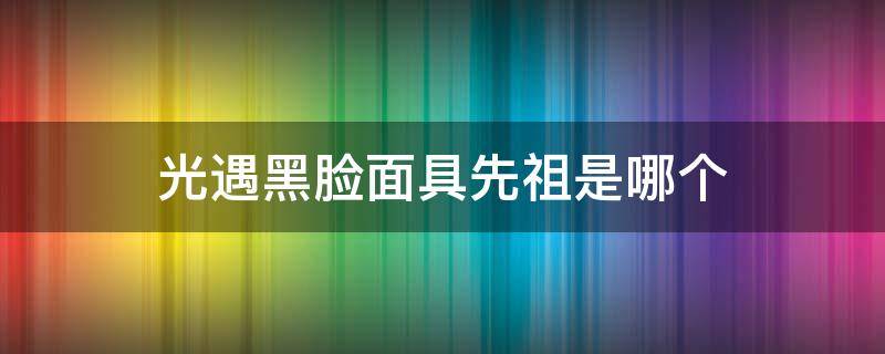 光遇黑脸面具先祖是哪个 光遇黑脸面具是哪个动作的先祖