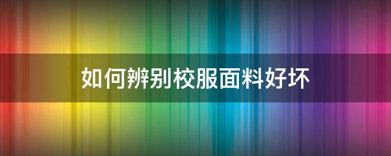 如何辨别校服面料好坏 怎么样识别衣服面料好坏