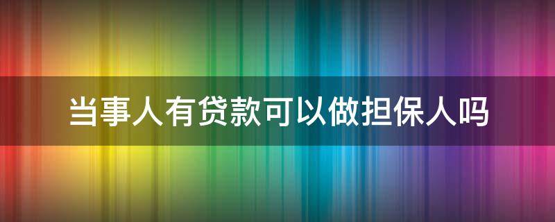 当事人有贷款可以做担保人吗 本身有贷款的人可以做担保人吗