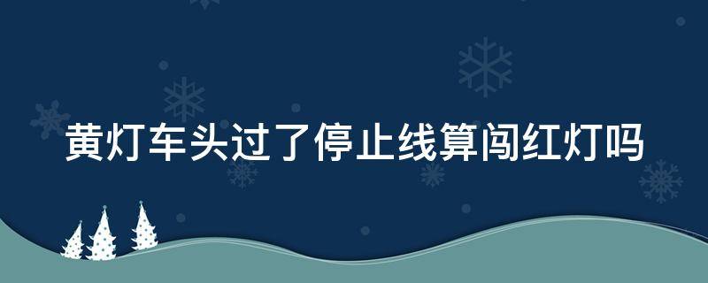 黄灯车头过了停止线算闯红灯吗 车头出去一部分红灯了