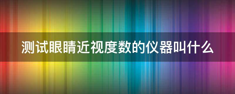 测试眼睛近视度数的仪器叫什么 测试眼睛近视度数的仪器叫什么名字