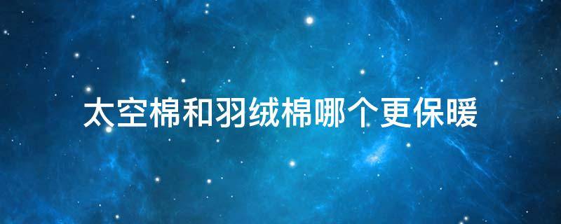 太空棉和羽绒棉哪个更保暖 太空棉好还是羽绒棉好