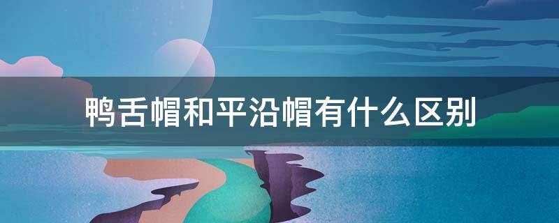 鸭舌帽和平沿帽有什么区别（鸭舌帽和平沿帽哪个好看）