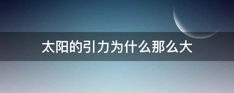 太阳的引力为什么那么大（为什么太阳的引力比地球大）