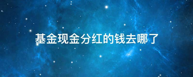 基金现金分红的钱去哪了（基金现金分红什么意思钱到哪了）