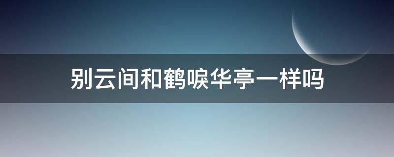 别云间和鹤唳华亭一样吗（别云间和鹤唳华亭有什么区别）