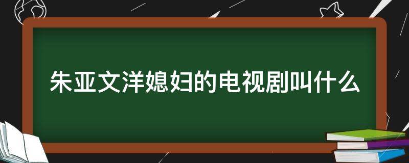 朱亚文洋媳妇的电视剧叫什么（朱亚文洋媳妇是什么电视剧）