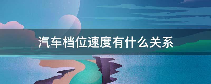 汽车档位速度有什么关系 汽车档位速度的关系