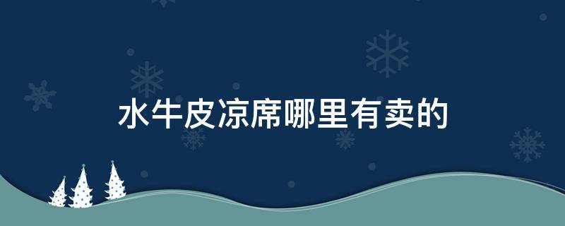 水牛皮凉席哪里有卖的（水牛皮凉席是真皮吗）