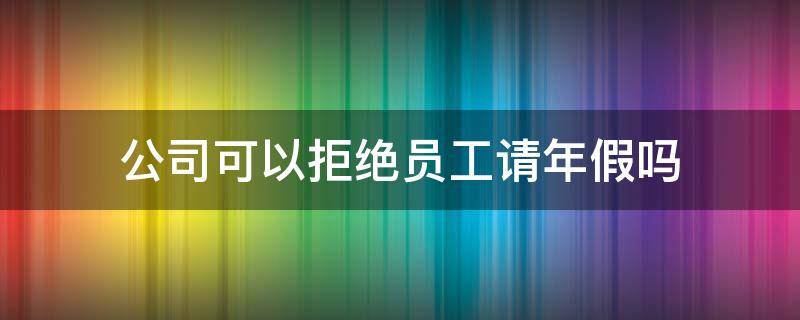 公司可以拒绝员工请年假吗（公司可以拒绝员工请事假吗）