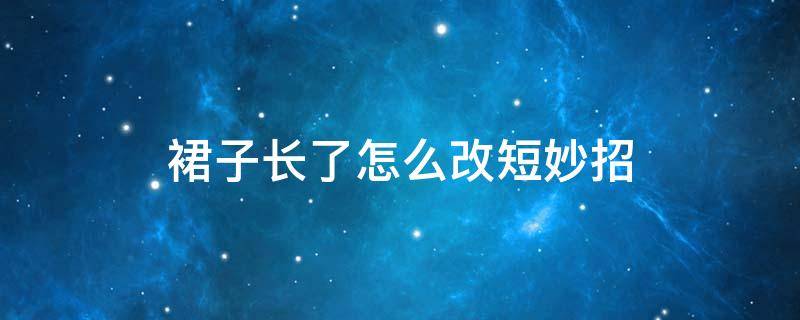 裙子长了怎么改短妙招 裙子长了怎么改短妙招网纱