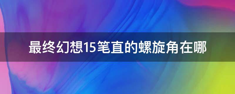 最终幻想15笔直的螺旋角在哪（ff15笔直的螺旋角在哪）