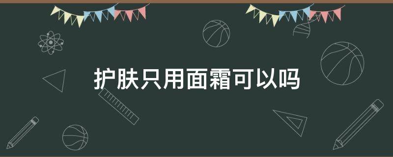 护肤只用面霜可以吗（护肤品只用面霜可以吗）