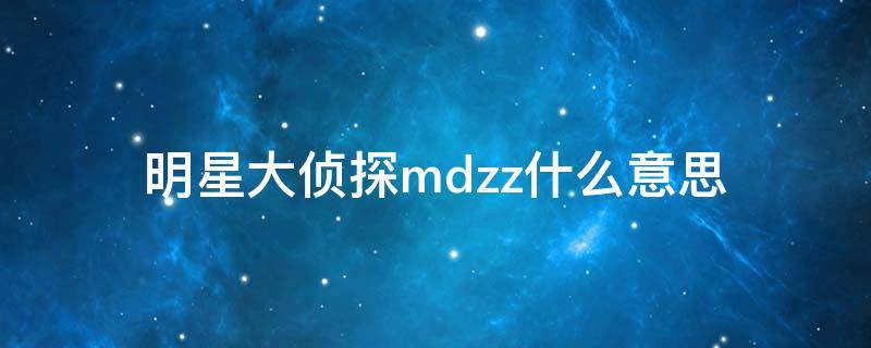 明星大侦探mdzz什么意思 mdzz在明星大侦探中是什么意思求解