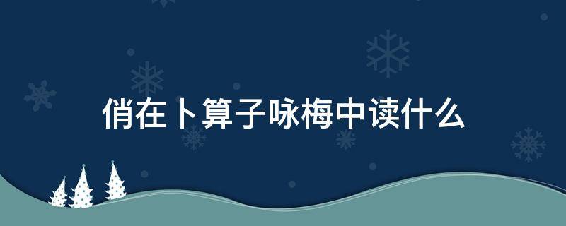 俏在卜算子咏梅中读什么 卜算子咏梅中的俏