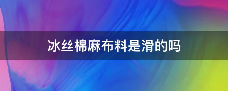 冰丝棉麻布料是滑的吗（凉感顺滑冰丝布料）